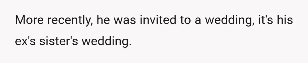 More recently, he was invited to a wedding, it's his ex's sister's wedding.
