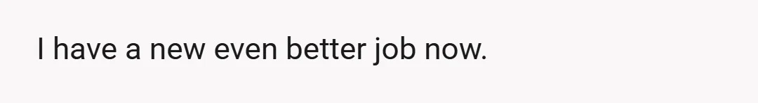 I have a new even better job now.