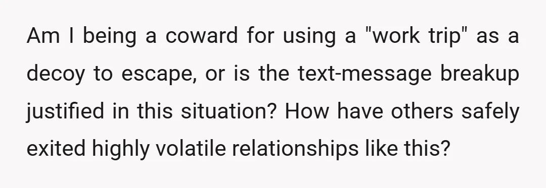Am I being a coward for using a "work trip" as a decoy to escape, or is the text-message breakup justified in this situation? How have others safely exited highly...