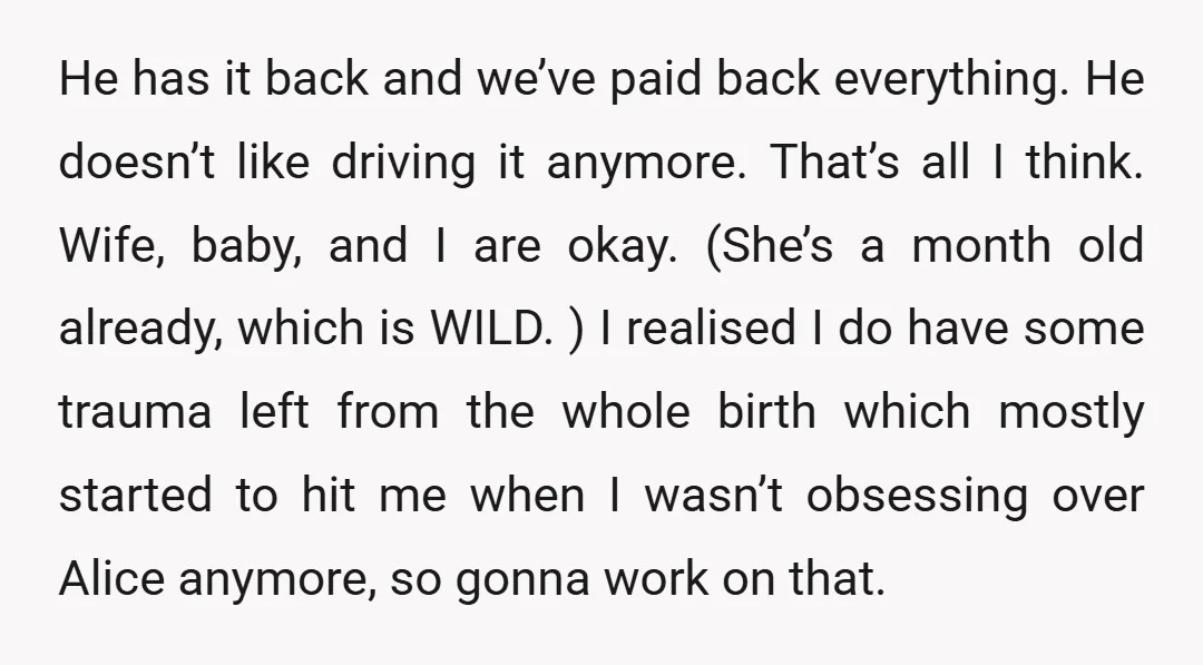 He has it back and we’ve paid back everything. He doesn’t like driving it anymore. That’s all I think. Wife, baby, and I are okay. (She’s a month old already,...