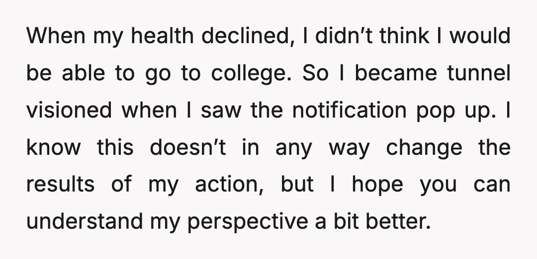 When my health declined, I didn’t think I would be able to go to college. So I became tunnel visioned when I saw the notification pop up. I know this...