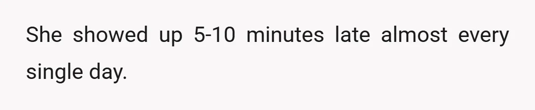 She showed up 5-10 minutes late almost every single day.