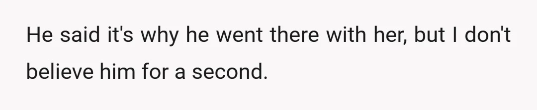 He said it's why he went there with her, but I don't believe him for a second.