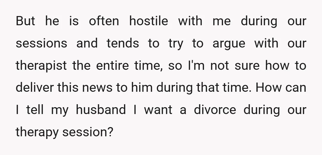 But he is often hostile with me during our sessions and tends to try to argue with our therapist the entire time, so I'm not sure how to deliver this...