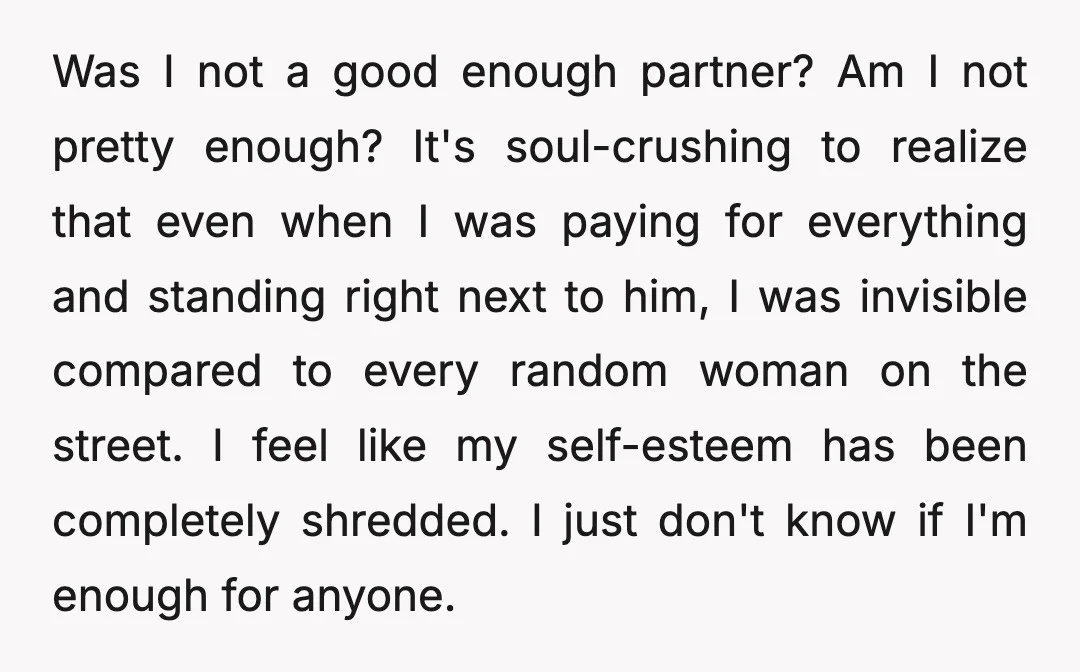 Was I not a good enough partner? Am I not pretty enough? It's soul-crushing to realize that even when I was paying for everything and standing right next to him,...