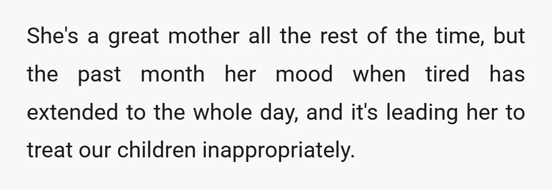 She's a great mother all the rest of the time, but the past month her mood when tired has extended to the whole day, and it's leading her to treat...