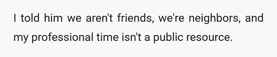I told him we aren't friends, we're neighbors, and my professional time isn't a public resource.