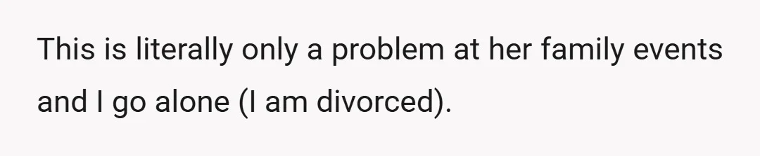 This is literally only a problem at her family events and I go alone (I am divorced).