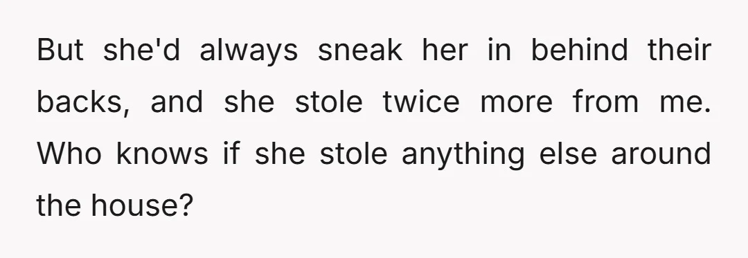 But she'd always sneak her in behind their backs, and she stole twice more from me. Who knows if she stole anything else around the house?