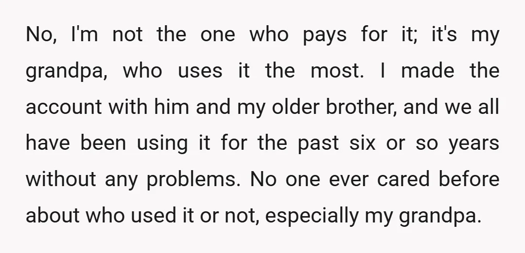 No, I'm not the one who pays for it; it's my grandpa, who uses it the most. I made the account with him and my older brother, and we all...