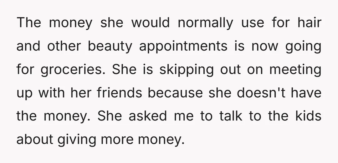 The money she would normally use for hair and other beauty appointments is now going for groceries. She is skipping out on meeting up with her friends because she doesn't...