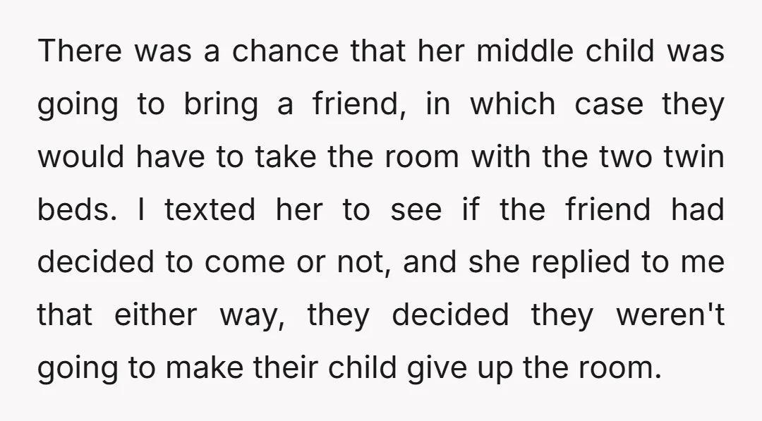There was a chance that her middle child was going to bring a friend, in which case they would have to take the room with the two twin beds. I...