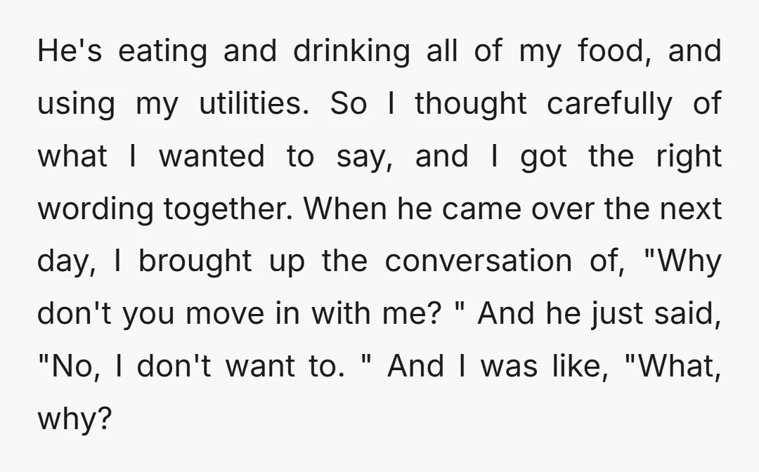 He's eating and drinking all of my food, and using my utilities. So I thought carefully of what I wanted to say, and I got the right wording together. When...