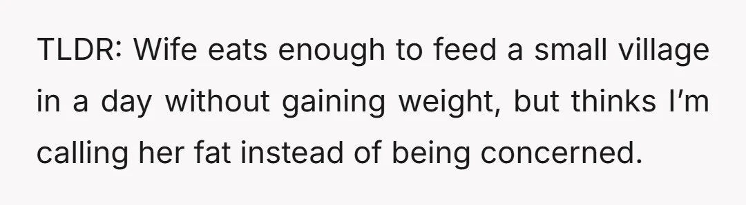 TLDR: Wife eats enough to feed a small village in a day without gaining weight, but thinks I’m calling her fat instead of being concerned.