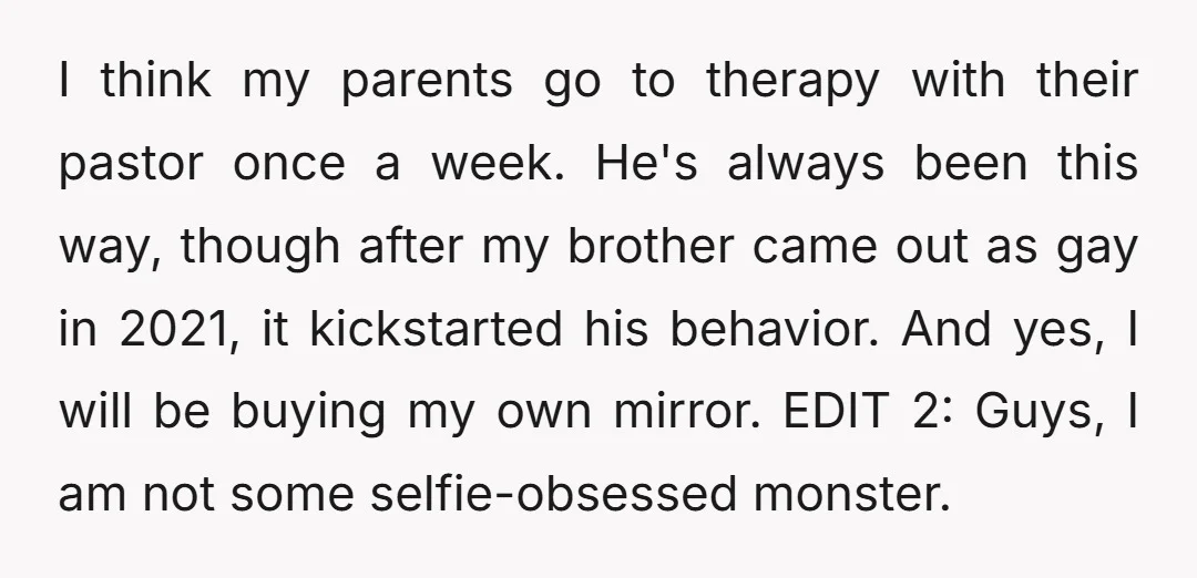 I think my parents go to therapy with their pastor once a week. He's always been this way, though after my brother came out as gay in 2021, it kickstarted...