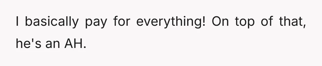 I basically pay for everything! On top of that, he's an AH.