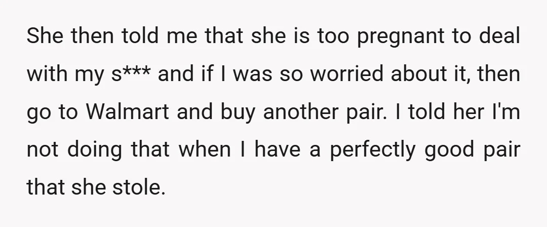 She then told me that she is too pregnant to deal with my s*** and if I was so worried about it, then go to Walmart and buy another pair....