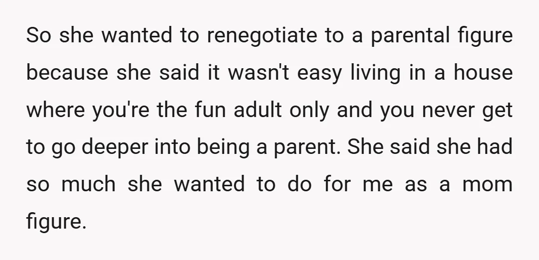 So she wanted to renegotiate to a parental figure because she said it wasn't easy living in a house where you're the fun adult only and you never get to...
