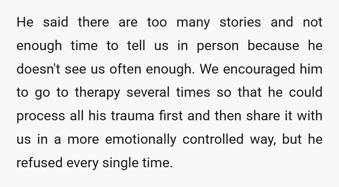 He said there are too many stories and not enough time to tell us in person because he doesn't see us often enough. We encouraged him to go to therapy...