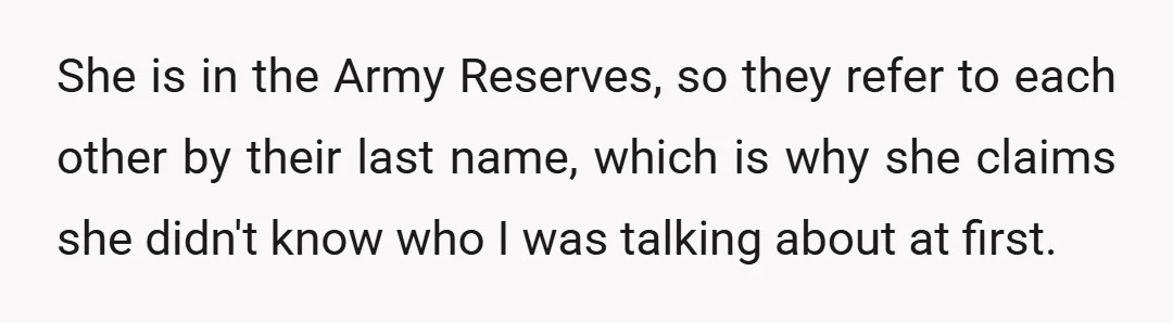 She is in the Army Reserves, so they refer to each other by their last name, which is why she claims she didn't know who I was talking about at...