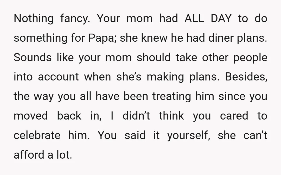 Nothing fancy. Your mom had ALL DAY to do something for Papa; she knew he had diner plans. Sounds like your mom should take other people into account when she’s...