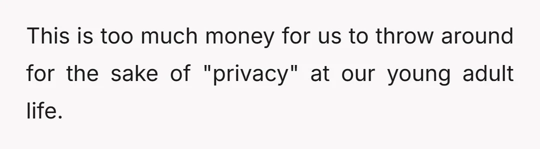 This is too much money for us to throw around for the sake of "privacy" at our young adult life.