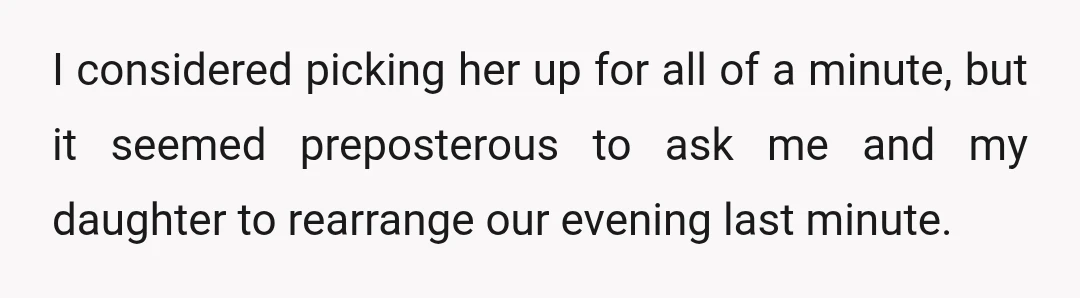 I considered picking her up for all of a minute, but it seemed preposterous to ask me and my daughter to rearrange our evening last minute.