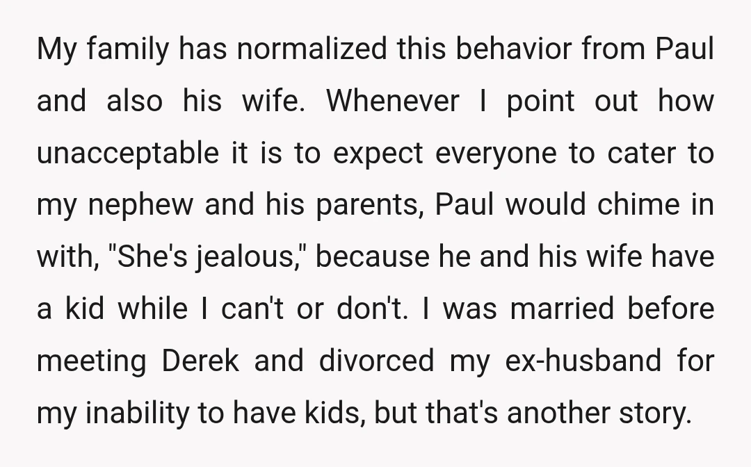 My family has normalized this behavior from Paul and also his wife. Whenever I point out how unacceptable it is to expect everyone to cater to my nephew and his...