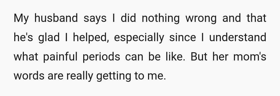 My husband says I did nothing wrong and that he's glad I helped, especially since I understand what painful periods can be like. But her mom's words are really getting...