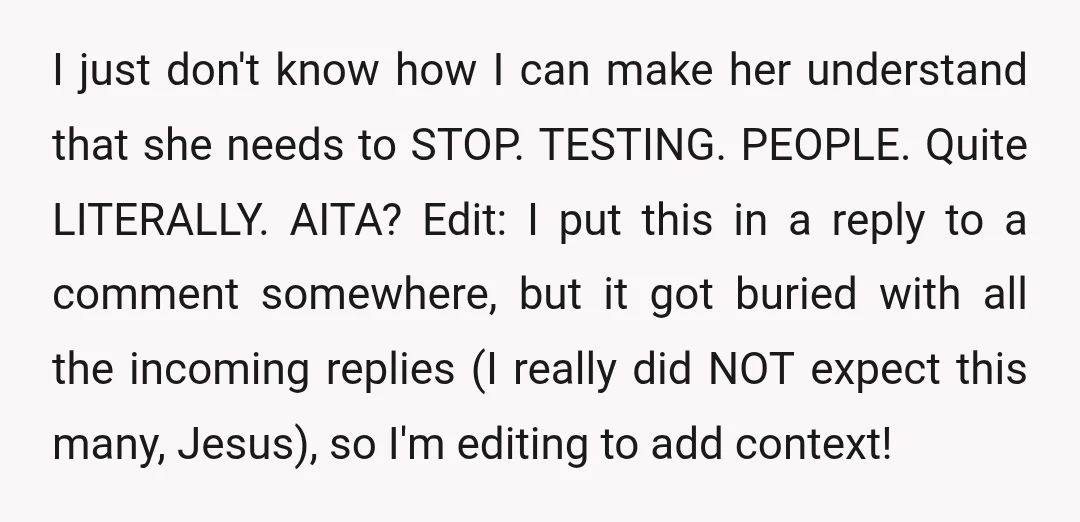 I just don't know how I can make her understand that she needs to STOP. TESTING. PEOPLE. Quite LITERALLY. AITA? Edit: I put this in a reply to a comment...