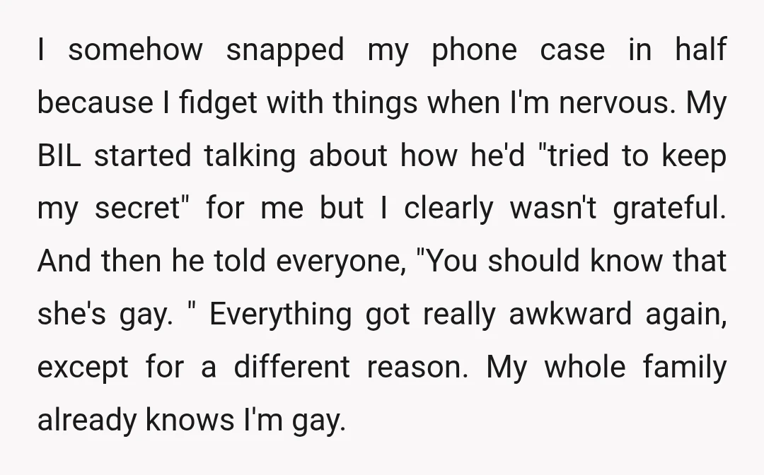 I somehow snapped my phone case in half because I fidget with things when I'm nervous. My BIL started talking about how he'd "tried to keep my secret" for me...