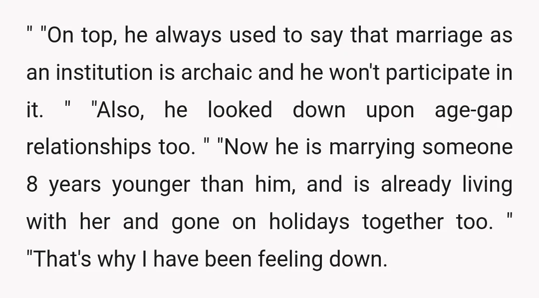 " "On top, he always used to say that marriage as an institution is archaic and he won't participate in it. " "Also, he looked down upon age-gap relationships too....