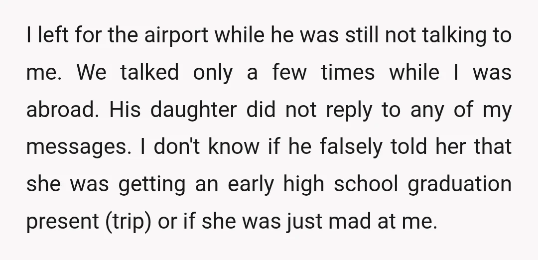 I left for the airport while he was still not talking to me. We talked only a few times while I was abroad. His daughter did not reply to any...