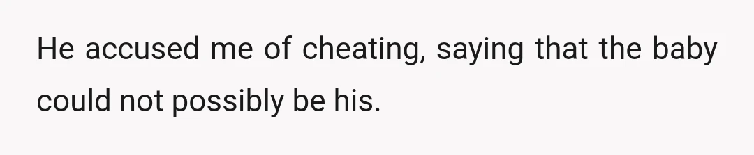 He accused me of cheating, saying that the baby could not possibly be his.