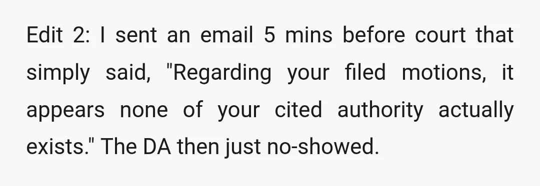 Edit 2: I sent an email 5 mins before court that simply said, "Regarding your filed motions, it appears none of your cited authority actually exists." The DA then just...