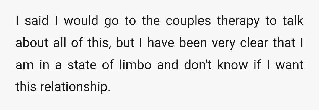 I said I would go to the couples therapy to talk about all of this, but I have been very clear that I am in a state of limbo and...