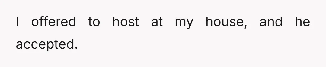 I offered to host at my house, and he accepted.