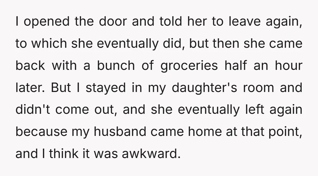 I opened the door and told her to leave again, to which she eventually did, but then she came back with a bunch of groceries half an hour later. But...