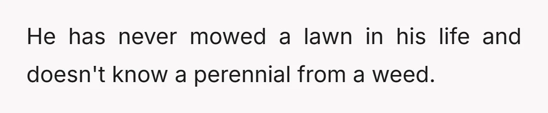 He has never mowed a lawn in his life and doesn't know a perennial from a weed.