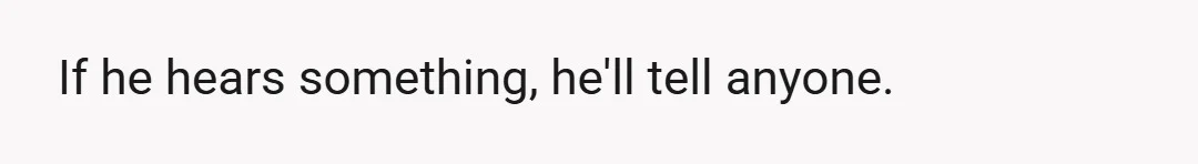 If he hears something, he'll tell anyone.