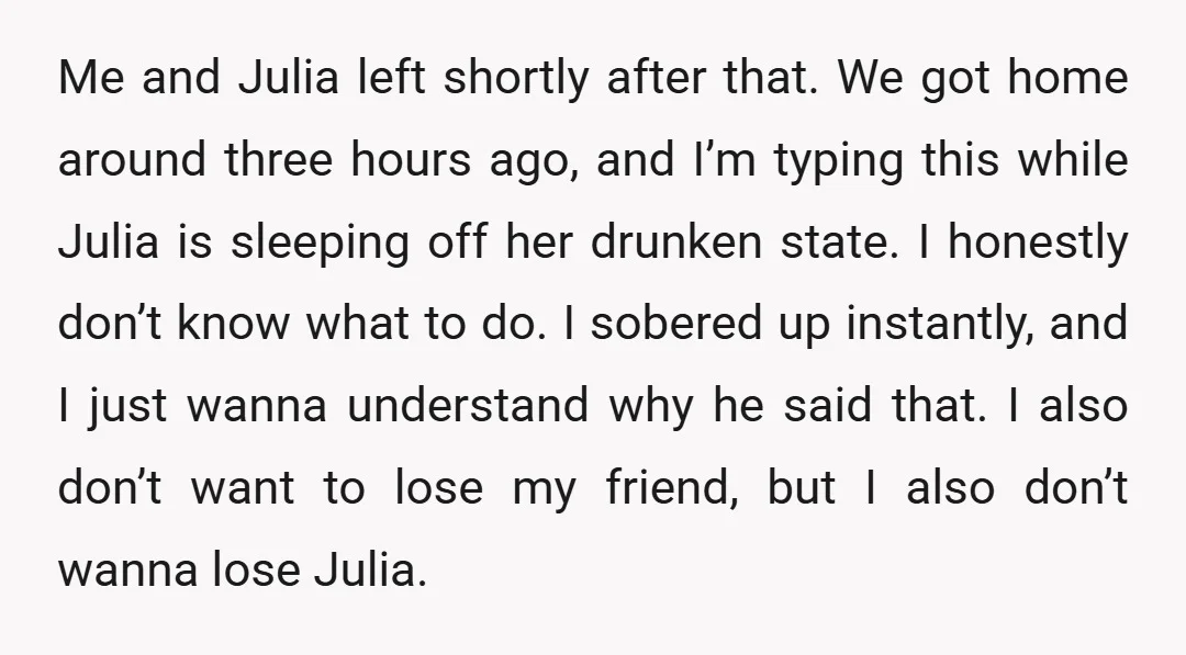 Me and Julia left shortly after that. We got home around three hours ago, and I’m typing this while Julia is sleeping off her drunken state. I honestly don’t know...