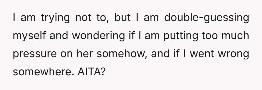 I am trying not to, but I am double-guessing myself and wondering if I am putting too much pressure on her somehow, and if I went wrong somewhere. AITA?