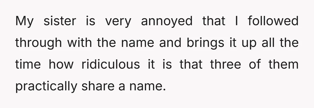My sister is very annoyed that I followed through with the name and brings it up all the time how ridiculous it is that three of them practically share a...