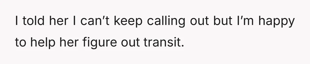 I told her I can’t keep calling out but I’m happy to help her figure out transit.