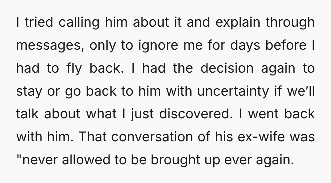 I tried calling him about it and explain through messages, only to ignore me for days before I had to fly back. I had the decision again to stay or...