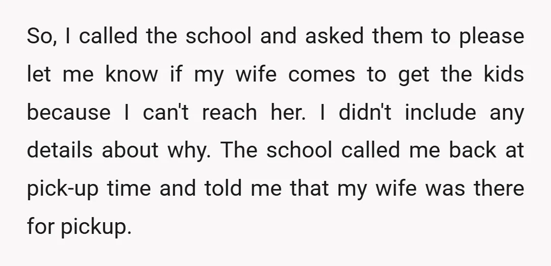 So, I called the school and asked them to please let me know if my wife comes to get the kids because I can't reach her. I didn't include any...