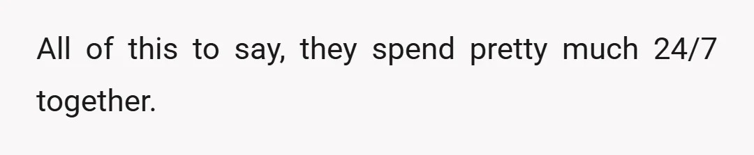 All of this to say, they spend pretty much 24/7 together.