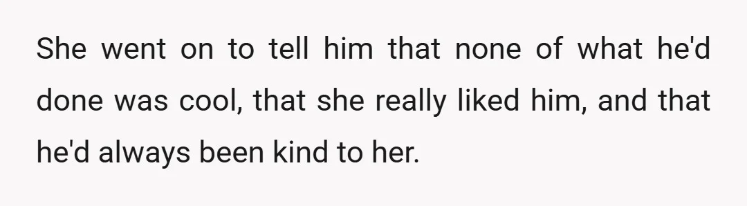 She went on to tell him that none of what he'd done was cool, that she really liked him, and that he'd always been kind to her.