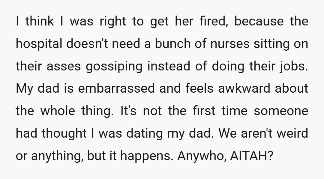 I think I was right to get her fired, because the hospital doesn't need a bunch of nurses sitting on their asses gossiping instead of doing their jobs. My dad...