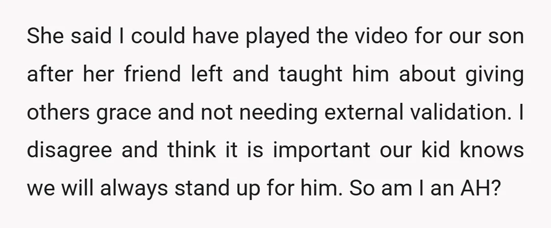 She said I could have played the video for our son after her friend left and taught him about giving others grace and not needing external validation. I disagree and...